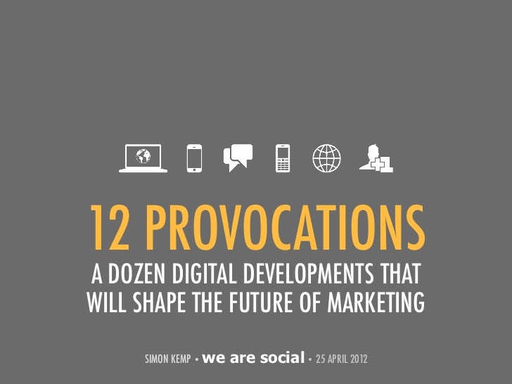 12 PROVOCATIONSA DOZEN DIGITAL DEVELOPMENTS THATWILL SHAPE THE FUTURE OF MARKETING     SIMON KEMP • we   are social • 25 A...