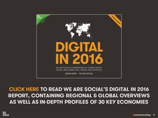 @wearesocialsg • 4
CLICK HERE TO READ WE ARE SOCIAL’S DIGITAL IN 2016
REPORT, CONTAINING REGIONAL & GLOBAL OVERVIEWS
AS WELL AS IN-DEPTH PROFILES OF 30 KEY ECONOMIES
 