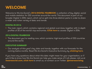 @wearesocialsg • 3
WELCOME
Welcome to We Are Social’s 2016 DIGITAL YEARBOOK: a collection of key digital, social
and mobil...