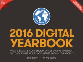 @wearesocialsg • 1
2016 DIGITAL
YEARBOOKWE ARE SOCIAL’S COMPENDIUM OF KEY DIGITAL STATISTICS
AND DATA POINTS FOR 232 COUNTRIES AROUND THE WORLD
we
are
social
SIMON KEMP • WE ARE SOCIAL
UPDATED
28 JAN 2016
 