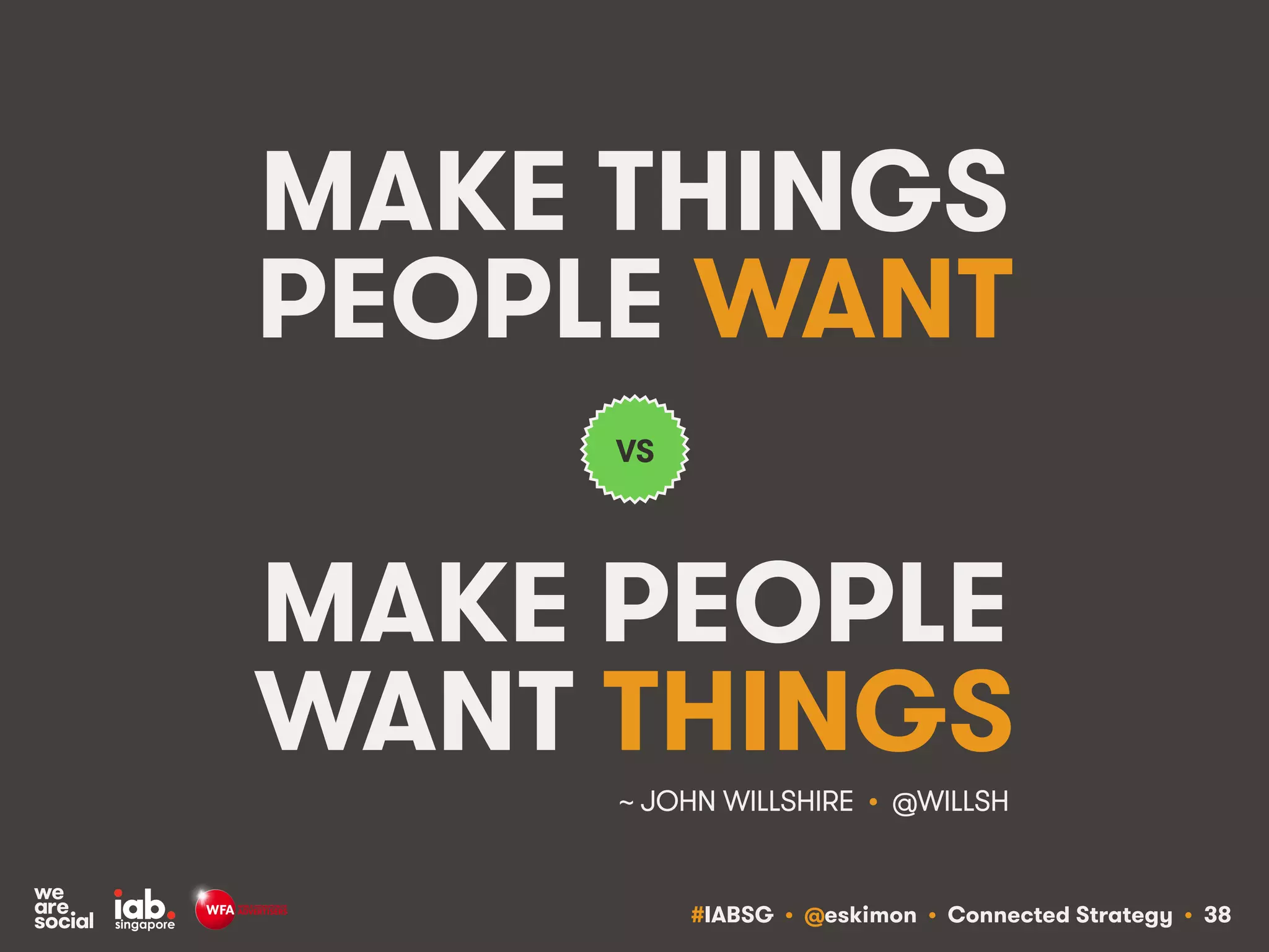 #IABSG • @eskimon • Connected Strategy • 38
MAKE THINGS
PEOPLE WANT
MAKE PEOPLE
WANT THINGS
VS
~ JOHN WILLSHIRE • @WILLSH!
 