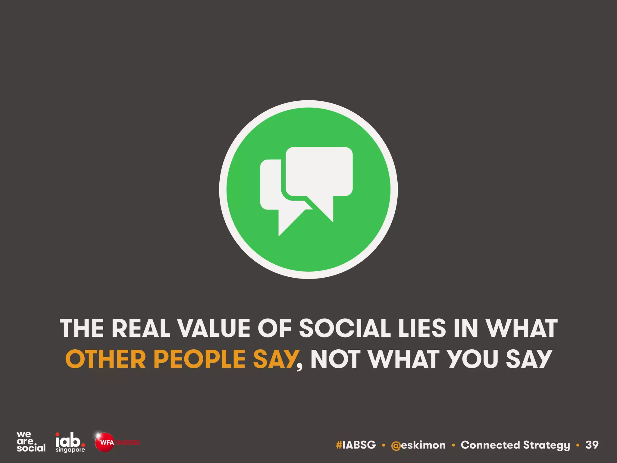#IABSG • @eskimon • Connected Strategy • 39
THE REAL VALUE OF SOCIAL LIES IN WHAT
OTHER PEOPLE SAY, NOT WHAT YOU SAY
 