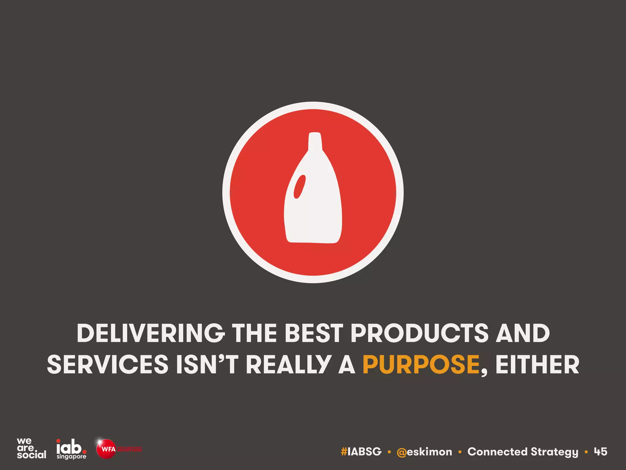 #IABSG • @eskimon • Connected Strategy • 45
DELIVERING THE BEST PRODUCTS AND
SERVICES ISN’T REALLY A PURPOSE, EITHER
 