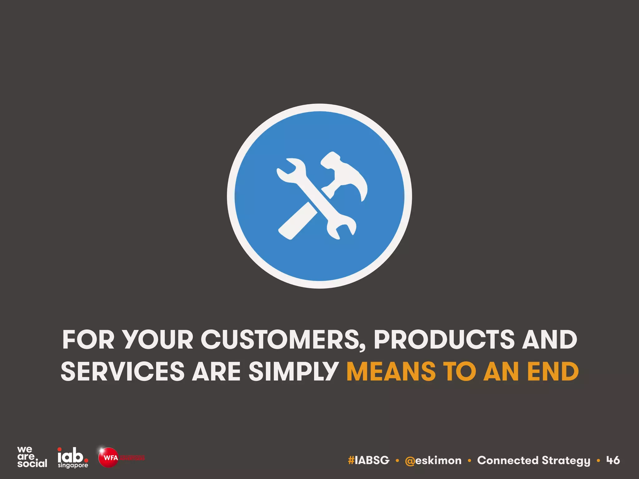 #IABSG • @eskimon • Connected Strategy • 46
FOR YOUR CUSTOMERS, PRODUCTS AND
SERVICES ARE SIMPLY MEANS TO AN END
 
