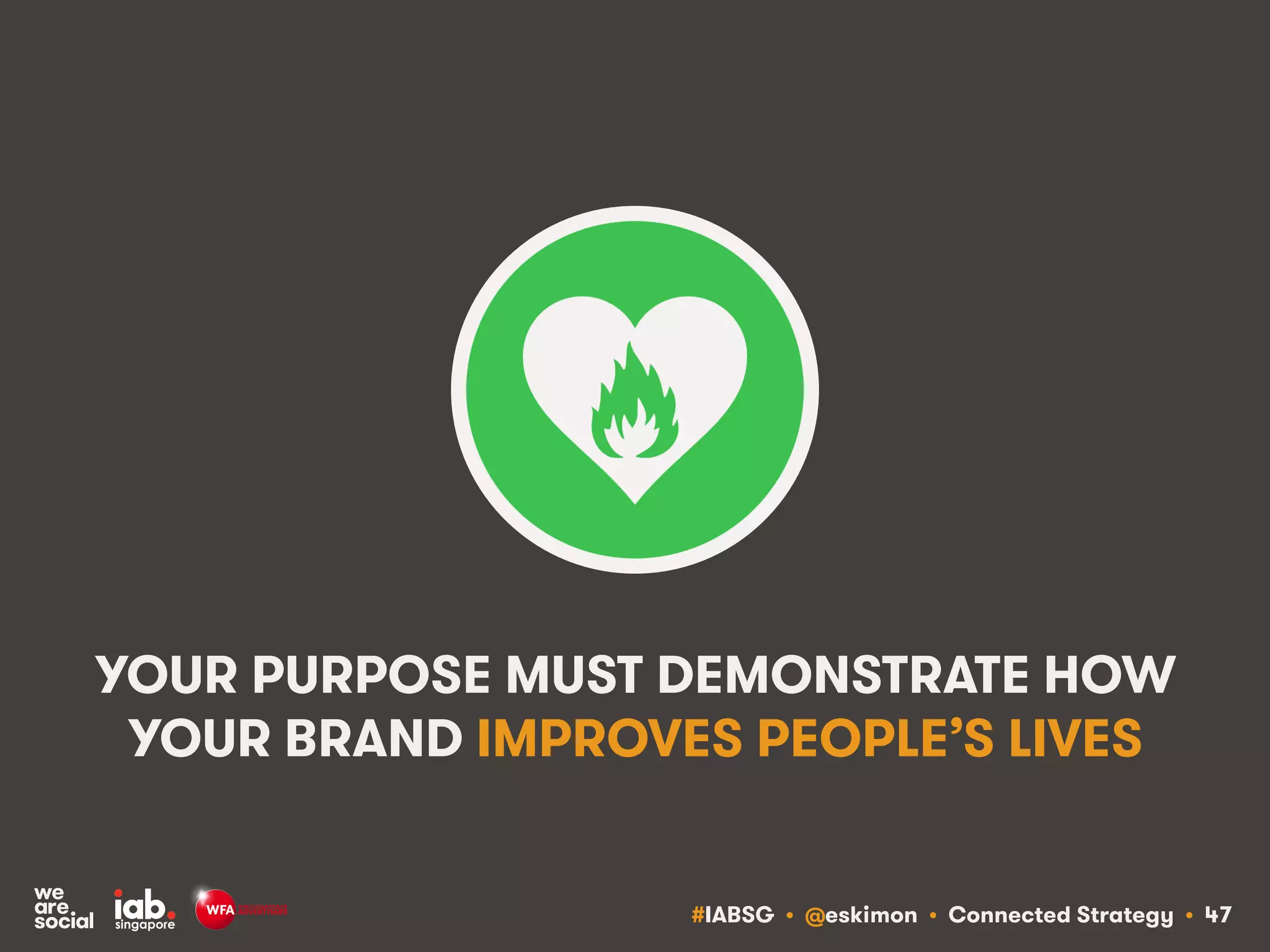 #IABSG • @eskimon • Connected Strategy • 47
YOUR PURPOSE MUST DEMONSTRATE HOW
YOUR BRAND IMPROVES PEOPLE’S LIVES
 