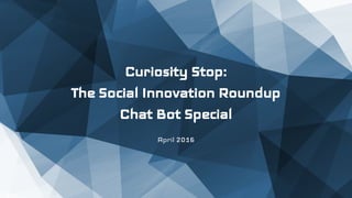 Curiosity Stop:
The Social Innovation Roundup
Chat Bot Special
April 2016
 