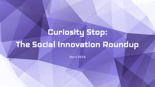 Curiosity Stop:
The Social Innovation Roundup
April 2016
 