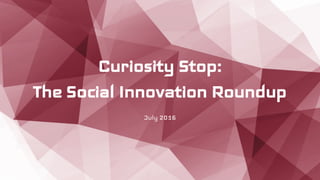 Curiosity Stop:
The Social Innovation Roundup
July 2016
 