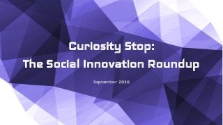 Curiosity Stop:
The Social Innovation Roundup
September 2016
 