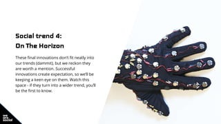 Social trend 4:
On The Horizon
These final innovations don’t fit neatly into
our trends (dammit), but we reckon they
are worth a mention. Successful
innovations create expectation, so we’ll be
keeping a keen eye on them. Watch this
space - if they turn into a wider trend, you’ll
be the first to know.
 