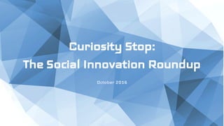 Curiosity Stop:
The Social Innovation Roundup
October 2016
 
