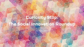 Curiosity Stop:
The Social Innovation Roundup
February 2016
 
