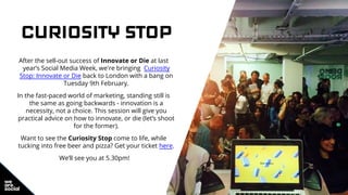 CURIOSITY STOP
After the sell-out success of Innovate or Die at last
year’s Social Media Week, we're bringing Curiosity
St...