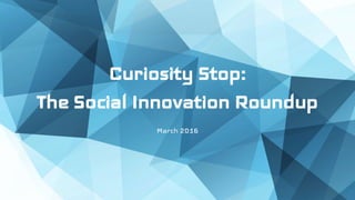 Curiosity Stop:
The Social Innovation Roundup
March 2016
 