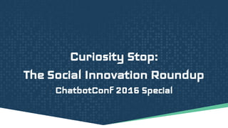 Curiosity Stop:
The Social Innovation Roundup
ChatbotConf 2016 Special
 
