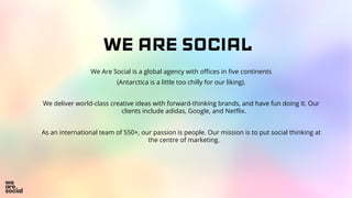 WE ARE SOCIAL
We Are Social is a global agency with offices in five continents
(Antarctica is a little too chilly for our ...