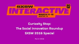 Curiosity Stop:
The Social Innovation Roundup
SXSW 2016 Special
March 2016
 