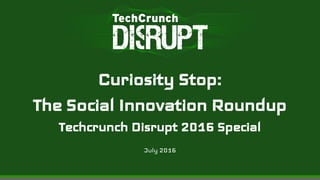 Curiosity Stop:
The Social Innovation Roundup
Techcrunch Disrupt 2016 Special
July 2016
 