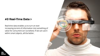 #3 Real-Time Data >
Real-time data enables us to turn an ever
increasing torrent of information into something of
value for consumers (or ourselves). If we can use it
within smart objects, all the better.
 
