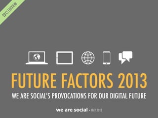 we are social• MAY 2013
FUTURE FACTORS 2013
WE ARE SOCIAL’S PROVOCATIONS FOR OUR DIGITAL FUTURE
 