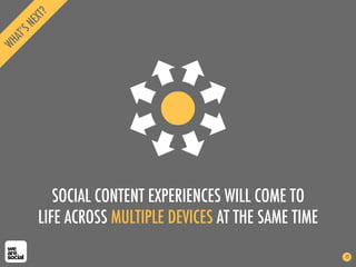 SOCIAL CONTENT EXPERIENCES WILL COME TO
LIFE ACROSS MULTIPLE DEVICES AT THE SAME TIME
12
 