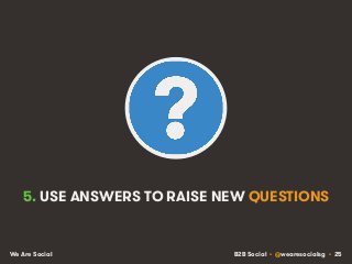 B2B Social • @wearesocialsg • 25We Are Social
5. USE ANSWERS TO RAISE NEW QUESTIONS
 
