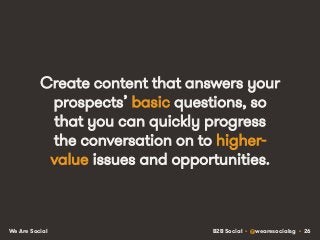 B2B Social • @wearesocialsg • 26We Are Social
Create content that answers your
prospects’ basic questions, so
that you can quickly progress
the conversation on to higher-
value issues and opportunities.
 
