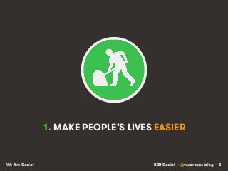 B2B Social • @wearesocialsg • 5We Are Social
1. MAKE PEOPLE’S LIVES EASIER
 
