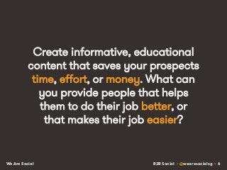 B2B Social • @wearesocialsg • 6We Are Social
Create informative, educational
content that saves your prospects
time, effort, or money. What can
you provide people that helps
them to do their job better, or
that makes their job easier?
 