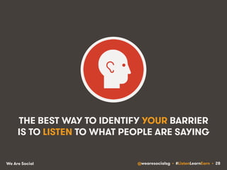 THE BEST WAY TO IDENTIFY YOUR BARRIER 
IS TO LISTEN TO WHAT PEOPLE ARE SAYING 
We Are Social @wearesocialsg • #ListenLearnEarn • 28 
 