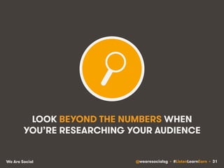 LOOK BEYOND THE NUMBERS WHEN 
YOU’RE RESEARCHING YOUR AUDIENCE 
We Are Social @wearesocialsg • #ListenLearnEarn • 31 
 