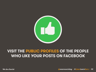 VISIT THE PUBLIC PROFILES OF THE PEOPLE 
WHO LIKE YOUR POSTS ON FACEBOOK 
We Are Social @wearesocialsg • #ListenLearnEarn • 32 
 