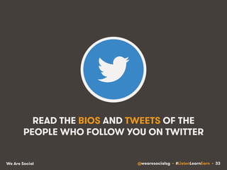 READ THE BIOS AND TWEETS OF THE 
PEOPLE WHO FOLLOW YOU ON TWITTER 
We Are Social @wearesocialsg • #ListenLearnEarn • 33 
 