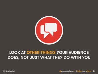 LOOK AT OTHER THINGS YOUR AUDIENCE 
DOES, NOT JUST WHAT THEY DO WITH YOU 
We Are Social @wearesocialsg • #ListenLearnEarn • 34 
 