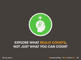 EXPLORE WHAT REALLY COUNTS, 
NOT JUST WHAT YOU CAN COUNT 
We Are Social @wearesocialsg • #ListenLearnEarn • 35 
 