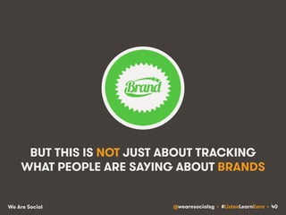 BUT THIS IS NOT JUST ABOUT TRACKING 
WHAT PEOPLE ARE SAYING ABOUT BRANDS 
We Are Social @wearesocialsg • #ListenLearnEarn • 40 
 