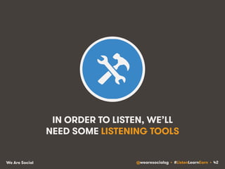 IN ORDER TO LISTEN, WE’LL 
NEED SOME LISTENING TOOLS 
We Are Social @wearesocialsg • #ListenLearnEarn • 42 
 