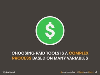 CHOOSING PAID TOOLS IS A COMPLEX 
PROCESS BASED ON MANY VARIABLES 
We Are Social @wearesocialsg • #ListenLearnEarn • 43 
 