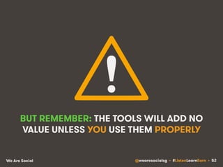 BUT REMEMBER: THE TOOLS WILL ADD NO 
VALUE UNLESS YOU USE THEM PROPERLY 
We Are Social @wearesocialsg • #ListenLearnEarn • 52 
 