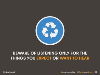 BEWARE OF LISTENING ONLY FOR THE 
THINGS YOU EXPECT OR WANT TO HEAR 
We Are Social @wearesocialsg • #ListenLearnEarn • 53 
 