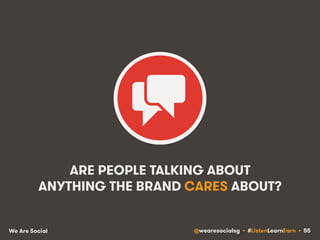 ARE PEOPLE TALKING ABOUT 
ANYTHING THE BRAND CARES ABOUT? 
We Are Social @wearesocialsg • #ListenLearnEarn • 55 
 