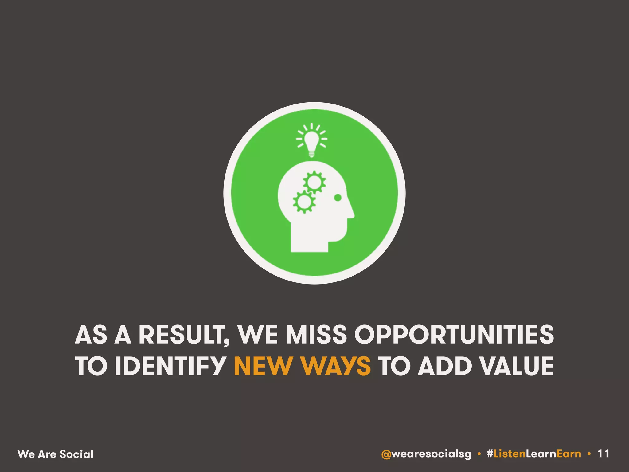AS A RESULT, WE MISS OPPORTUNITIES 
TO IDENTIFY NEW WAYS TO ADD VALUE 
We Are Social @wearesocialsg • #ListenLearnEarn • 11 
 