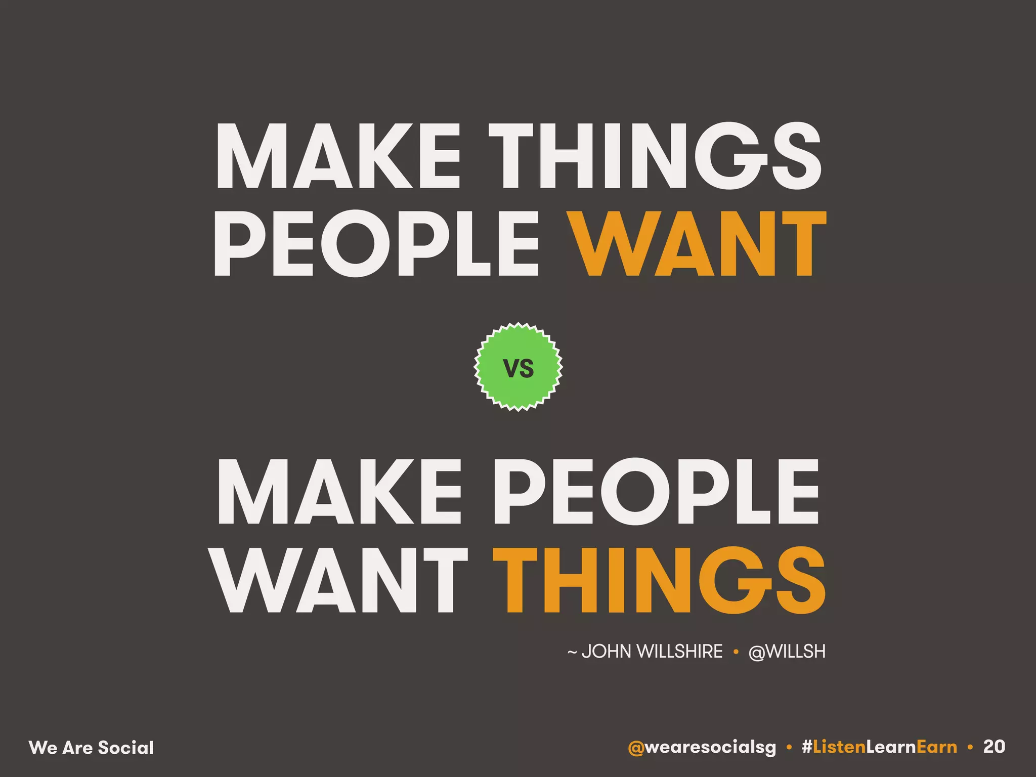 MAKE THINGS 
PEOPLE WANT 
VS 
MAKE PEOPLE 
WANT THINGS 
~ JOHN WILLSHIRE • @WILLSH! 
We Are Social @wearesocialsg • #ListenLearnEarn • 20 
 