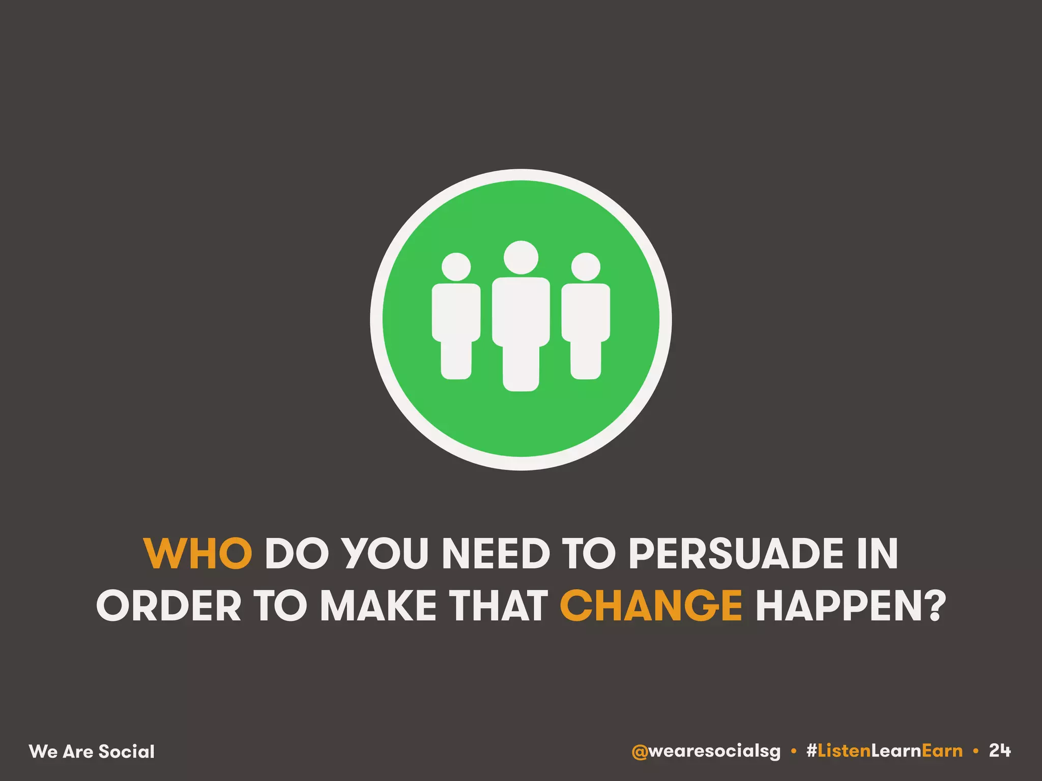 WHO DO YOU NEED TO PERSUADE IN 
ORDER TO MAKE THAT CHANGE HAPPEN? 
We Are Social @wearesocialsg • #ListenLearnEarn • 24 
 