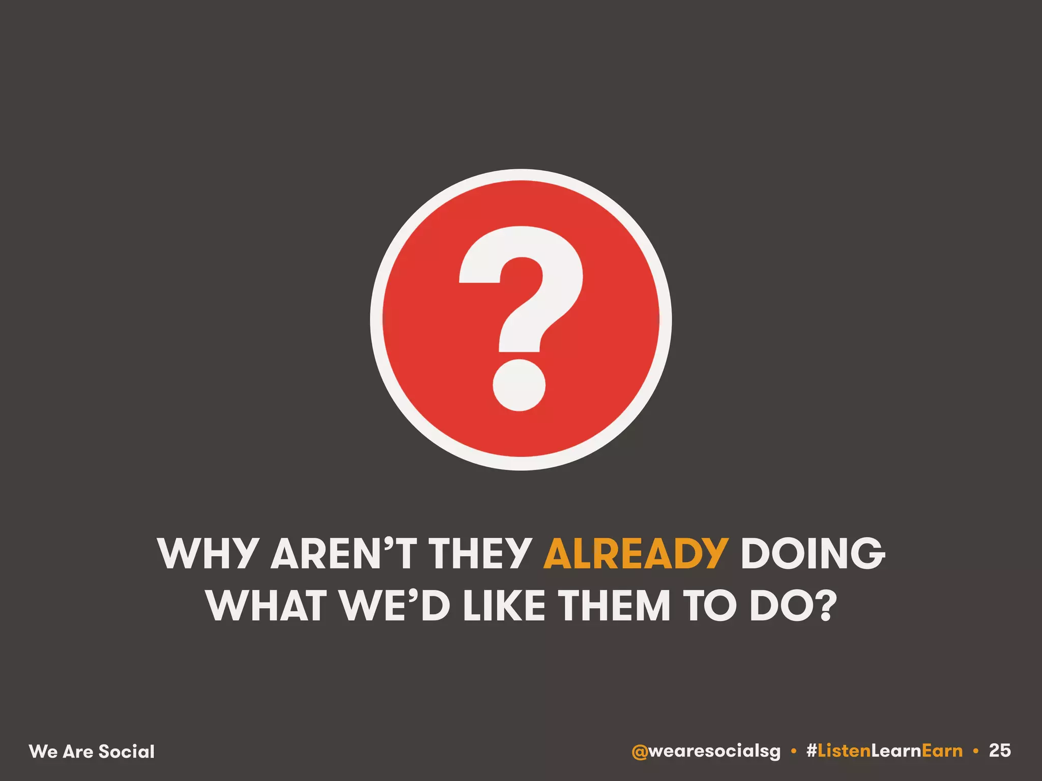 WHY AREN’T THEY ALREADY DOING 
WHAT WE’D LIKE THEM TO DO? 
We Are Social @wearesocialsg • #ListenLearnEarn • 25 
 