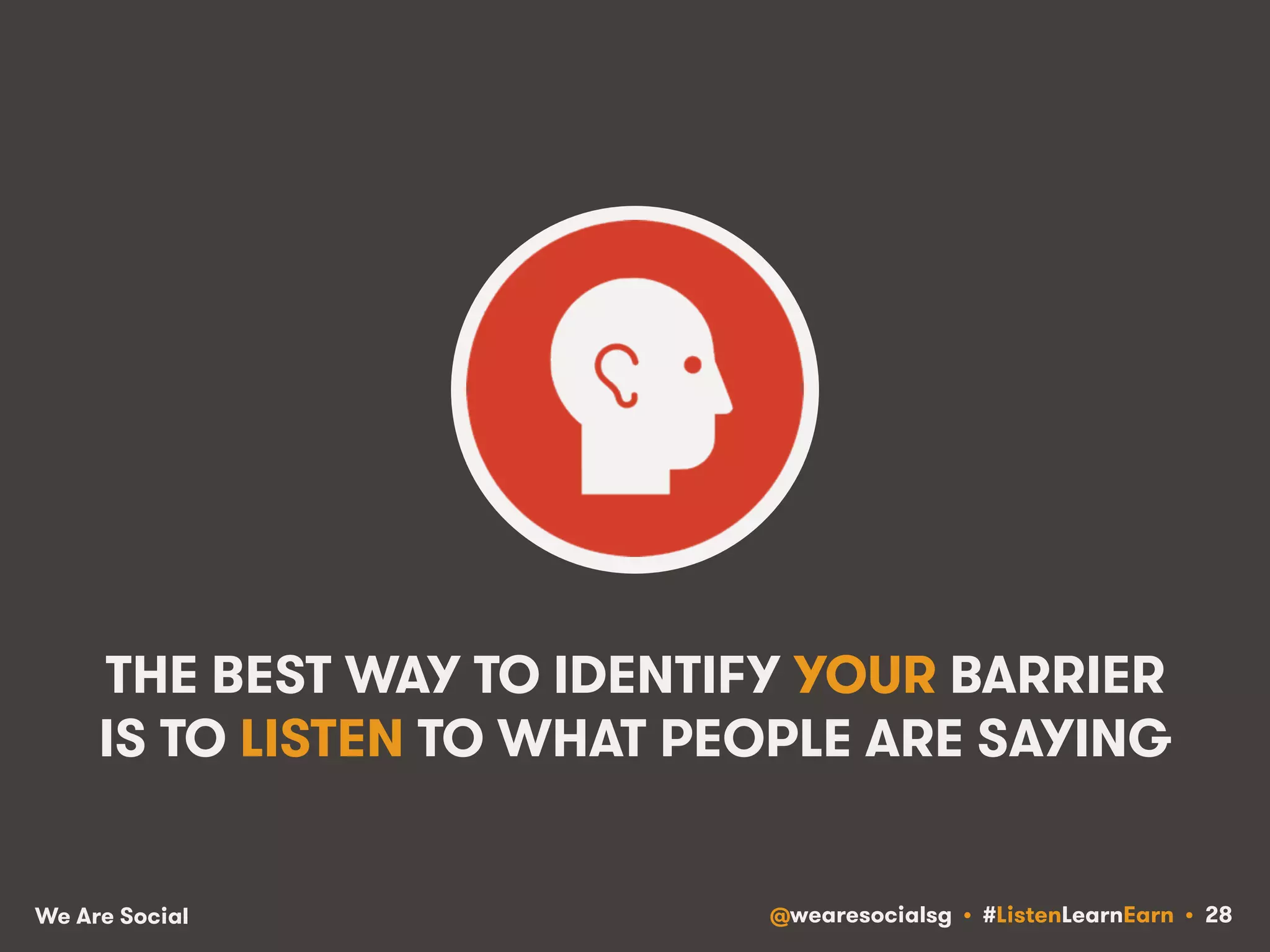 THE BEST WAY TO IDENTIFY YOUR BARRIER 
IS TO LISTEN TO WHAT PEOPLE ARE SAYING 
We Are Social @wearesocialsg • #ListenLearnEarn • 28 
 