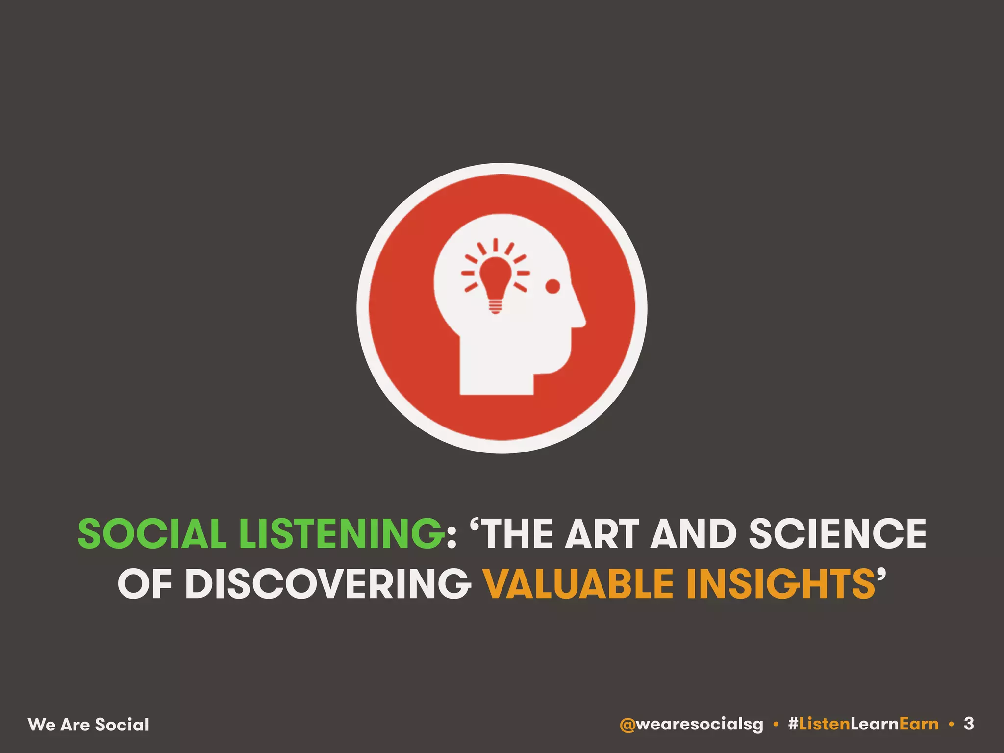 SOCIAL LISTENING: ‘THE ART AND SCIENCE 
OF DISCOVERING VALUABLE INSIGHTS’ 
We Are Social @wearesocialsg • #ListenLearnEarn • 3 
 