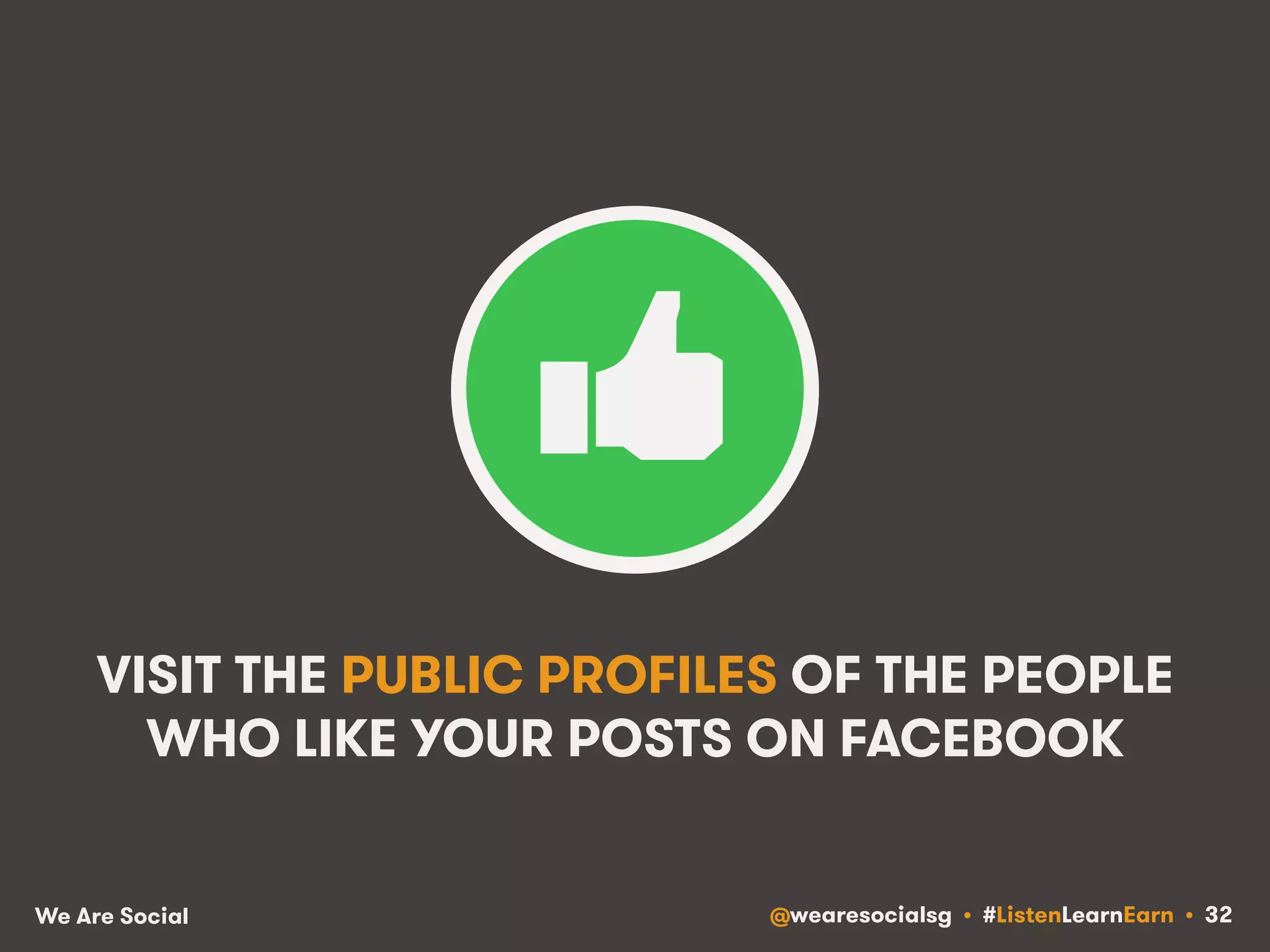 VISIT THE PUBLIC PROFILES OF THE PEOPLE 
WHO LIKE YOUR POSTS ON FACEBOOK 
We Are Social @wearesocialsg • #ListenLearnEarn • 32 
 