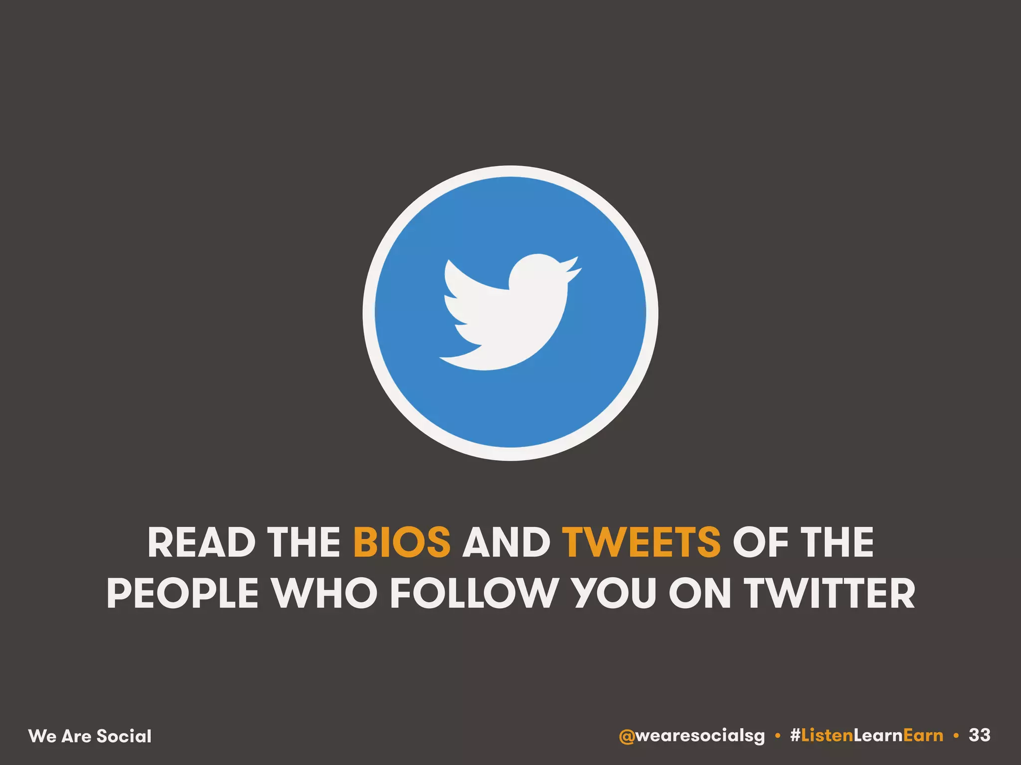 READ THE BIOS AND TWEETS OF THE 
PEOPLE WHO FOLLOW YOU ON TWITTER 
We Are Social @wearesocialsg • #ListenLearnEarn • 33 
 