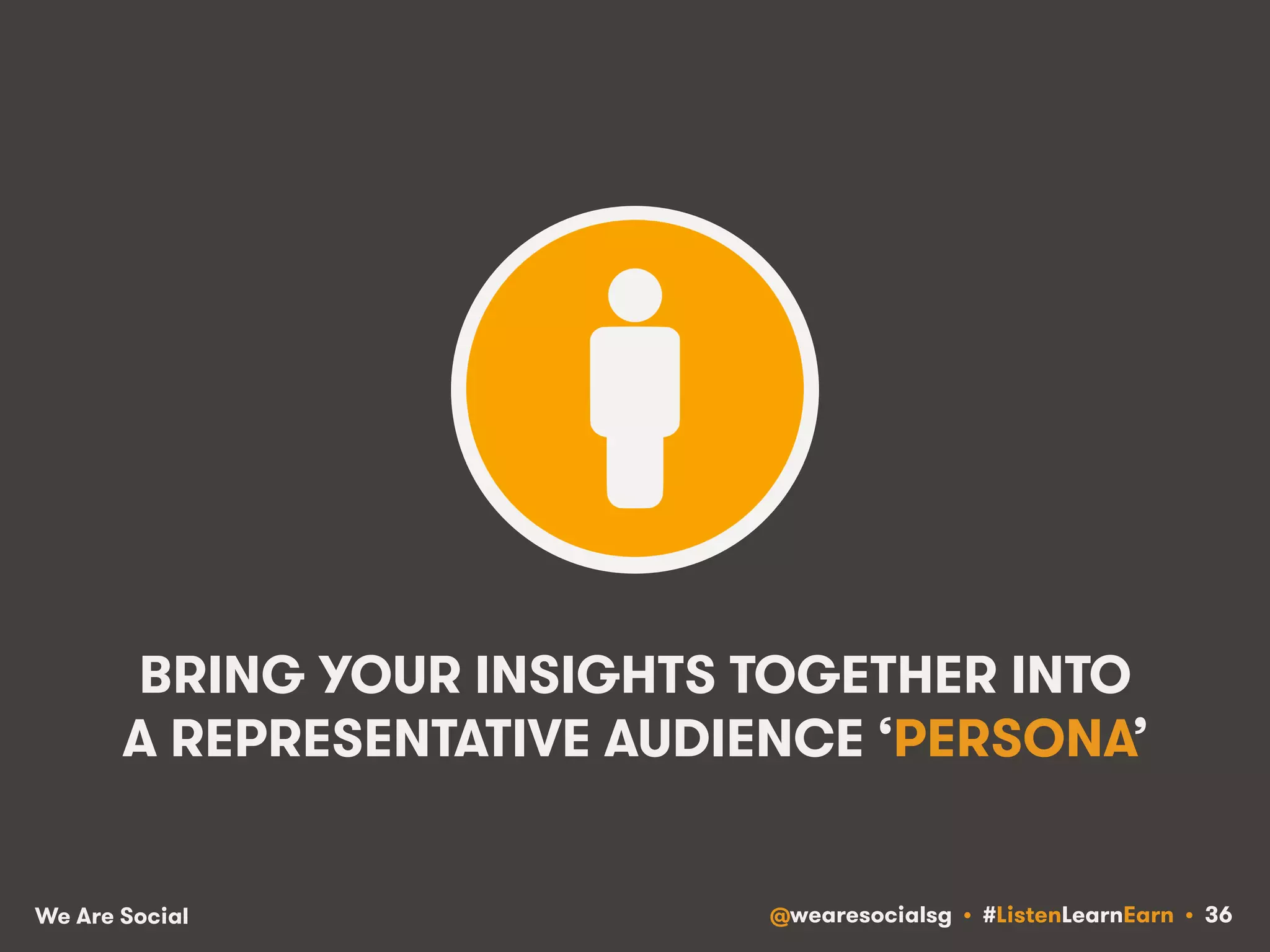 BRING YOUR INSIGHTS TOGETHER INTO 
A REPRESENTATIVE AUDIENCE ‘PERSONA’ 
We Are Social @wearesocialsg • #ListenLearnEarn • 36 
 
